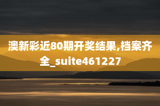 澳新彩近80期开奖结果,档案齐全_suite461227