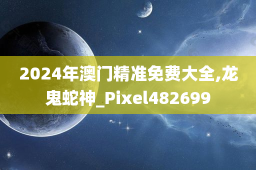 2024年澳门精准免费大全,龙鬼蛇神_Pixel482699