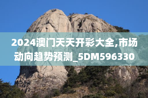 2024澳门天天开彩大全,市场动向趋势预测_5DM596330