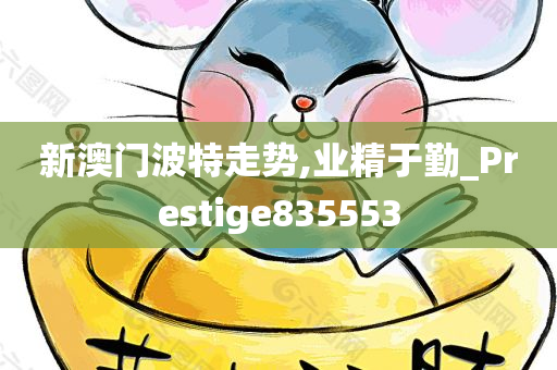 新澳门波特走势,业精于勤_Prestige835553