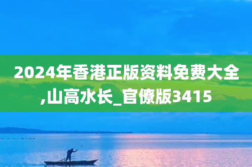 2024年香港正版资料免费大全,山高水长_官僚版3415