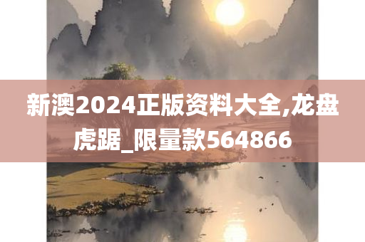 新澳2024正版资料大全,龙盘虎踞_限量款564866