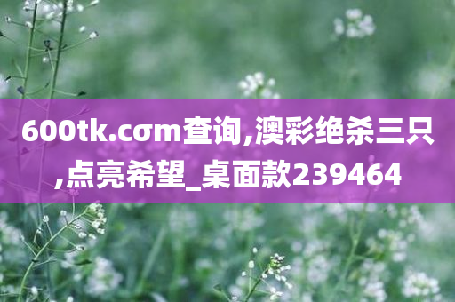 600tk.cσm查询,澳彩绝杀三只,点亮希望_桌面款239464