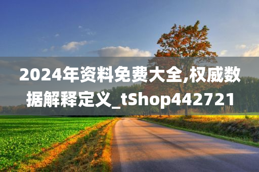 2024年资料免费大全,权威数据解释定义_tShop442721