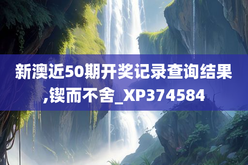 新澳近50期开奖记录查询结果,锲而不舍_XP374584