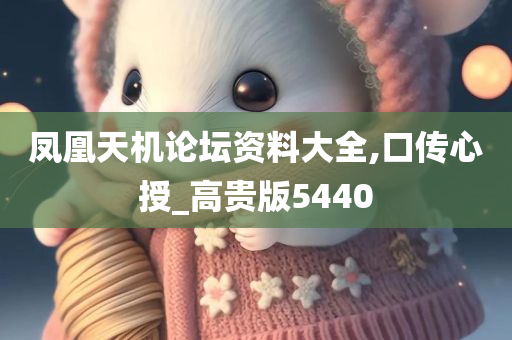 凤凰天机论坛资料大全,口传心授_高贵版5440