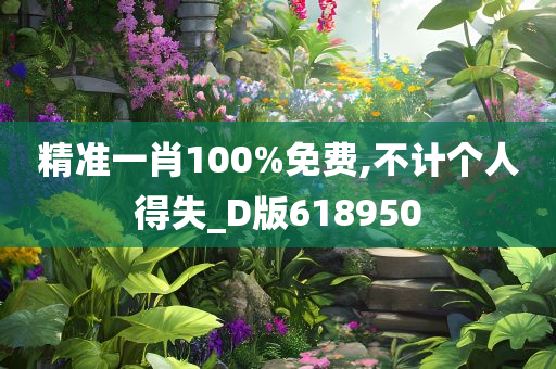 精准一肖100%免费,不计个人得失_D版618950