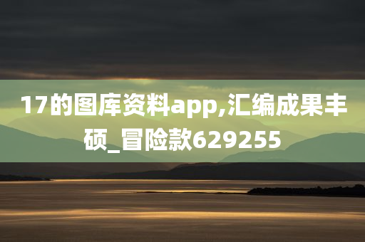 17的图库资料app,汇编成果丰硕_冒险款629255