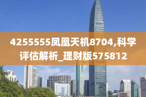 4255555凤凰天机8704,科学评估解析_理财版575812