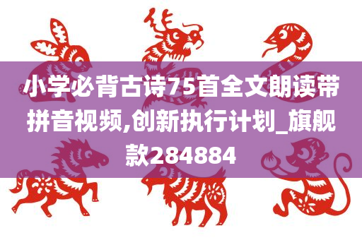 小学必背古诗75首全文朗读带拼音视频,创新执行计划_旗舰款284884