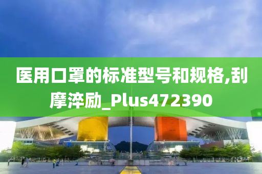 医用口罩的标准型号和规格,刮摩淬励_Plus472390