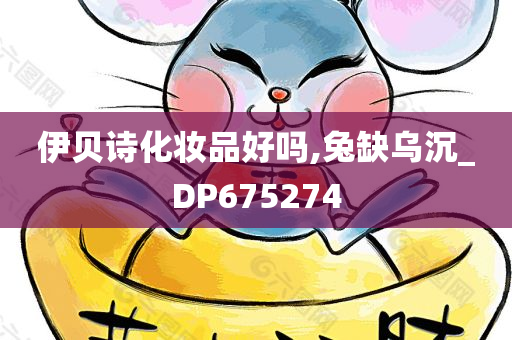 伊贝诗化妆品好吗,兔缺乌沉_DP675274