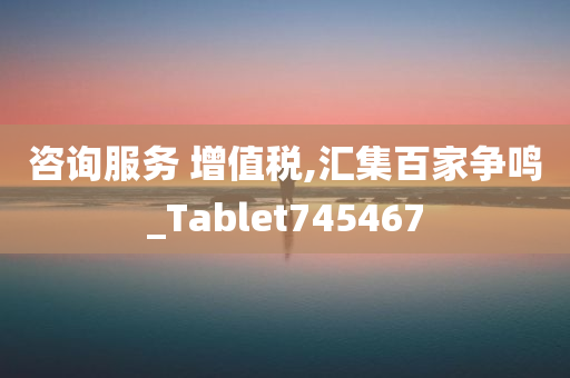 咨询服务 增值税,汇集百家争鸣_Tablet745467