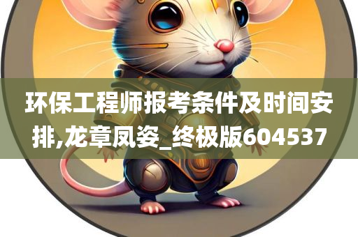 环保工程师报考条件及时间安排,龙章凤姿_终极版604537