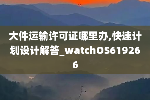 大件运输许可证哪里办,快速计划设计解答_watchOS619266