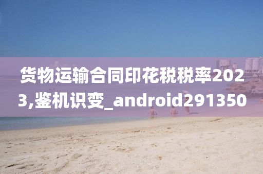 货物运输合同印花税税率2023,鉴机识变_android291350