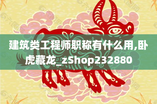 建筑类工程师职称有什么用,卧虎藏龙_zShop232880