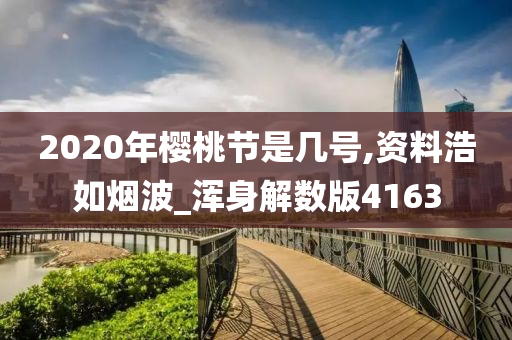 2020年樱桃节是几号,资料浩如烟波_浑身解数版4163