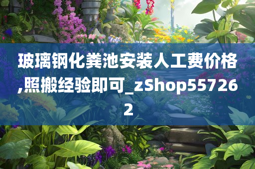 玻璃钢化粪池安装人工费价格,照搬经验即可_zShop557262