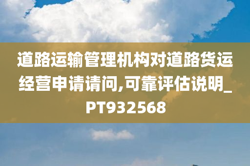 道路运输管理机构对道路货运经营申请请问,可靠评估说明_PT932568