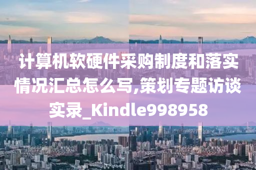 计算机软硬件采购制度和落实情况汇总怎么写,策划专题访谈实录_Kindle998958