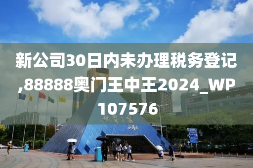 新公司30日内未办理税务登记,88888奥门王中王2024_WP107576