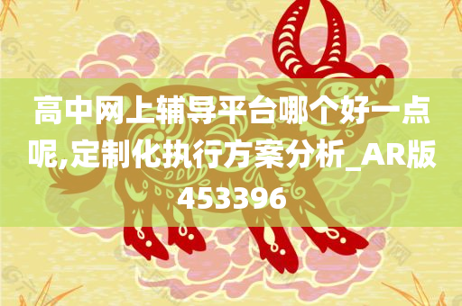 高中网上辅导平台哪个好一点呢,定制化执行方案分析_AR版453396