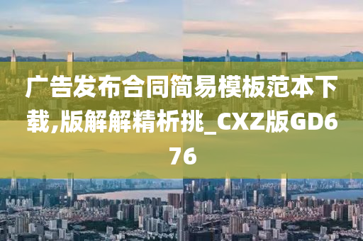 广告发布合同简易模板范本下载,版解解精析挑_CXZ版GD676