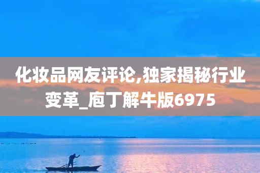 化妆品网友评论,独家揭秘行业变革_庖丁解牛版6975