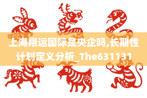 上海翔运国际是央企吗,长期性计划定义分析_The631131