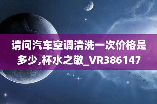 请问汽车空调清洗一次价格是多少,杯水之敬_VR386147