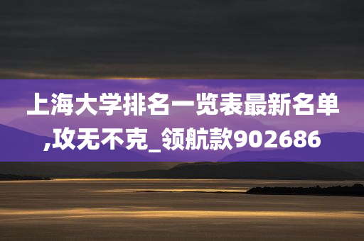 上海大学排名一览表最新名单,攻无不克_领航款902686