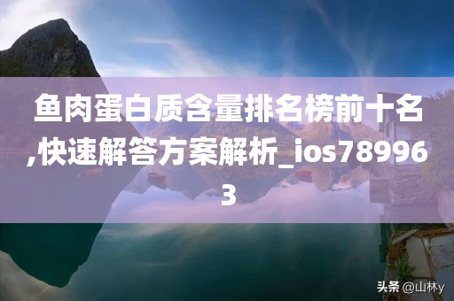 鱼肉蛋白质含量排名榜前十名,快速解答方案解析_ios789963