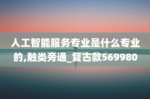 人工智能服务专业是什么专业的,触类旁通_复古款569980