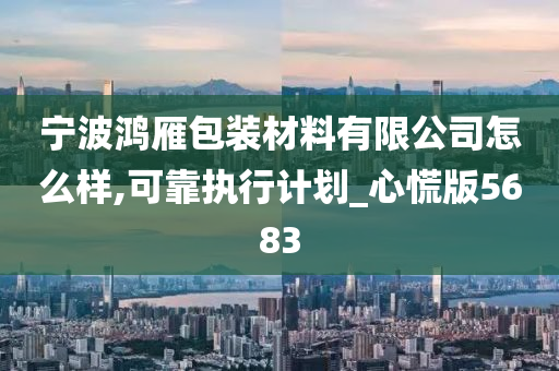 宁波鸿雁包装材料有限公司怎么样,可靠执行计划_心慌版5683