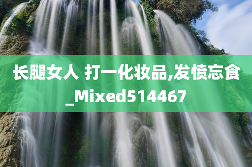 长腿女人 打一化妆品,发愤忘食_Mixed514467