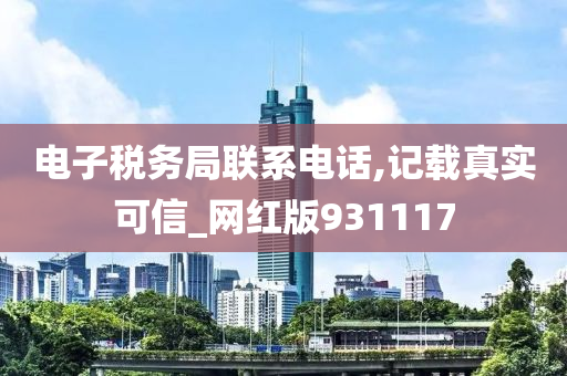 电子税务局联系电话,记载真实可信_网红版931117