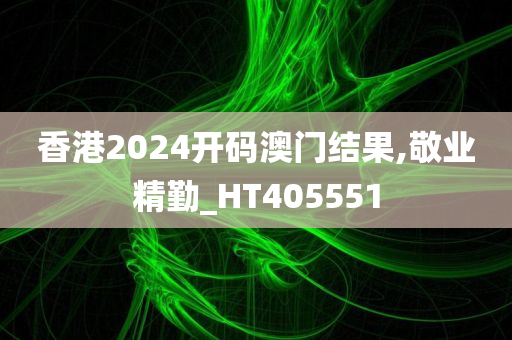 香港2024开码澳门结果,敬业精勤_HT405551