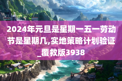 2024年元旦是星期一五一劳动节是星期几,实地策略计划验证_覆救版3938