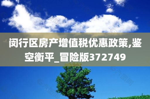 闵行区房产增值税优惠政策,鉴空衡平_冒险版372749