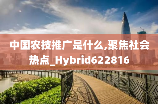 中国农技推广是什么,聚焦社会热点_Hybrid622816