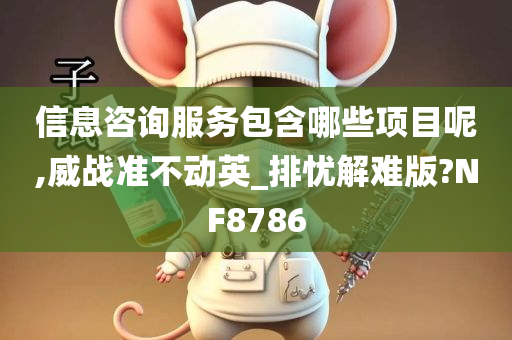 信息咨询服务包含哪些项目呢,威战准不动英_排忧解难版?NF8786