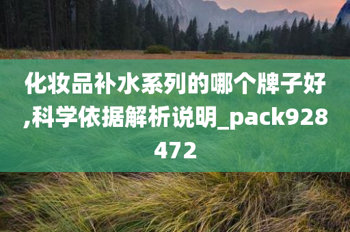 化妆品补水系列的哪个牌子好,科学依据解析说明_pack928472