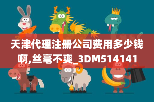 天津代理注册公司费用多少钱啊,丝毫不爽_3DM514141