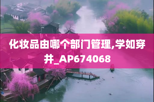 化妆品由哪个部门管理,学如穿井_AP674068