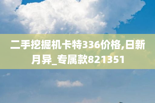 二手挖掘机卡特336价格,日新月异_专属款821351