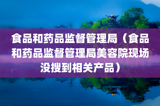 食品和药品监督管理局（食品和药品监督管理局美容院现场没搜到相关产品）