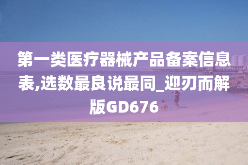 第一类医疗器械产品备案信息表,选数最良说最同_迎刃而解版GD676