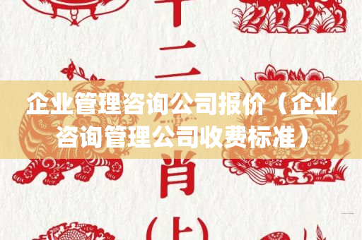 企业管理咨询公司报价（企业咨询管理公司收费标准）