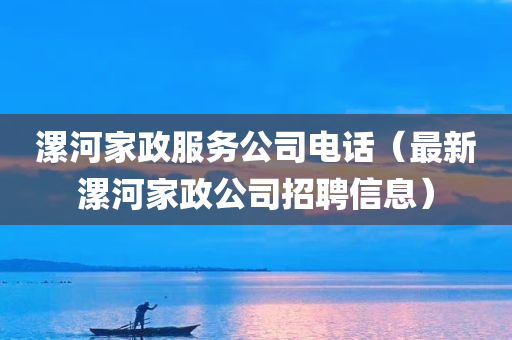 漯河家政服务公司电话（最新漯河家政公司招聘信息）